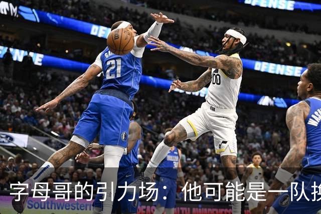 字母哥的引力场：他可能是一队换队球员中的超级英雄！
