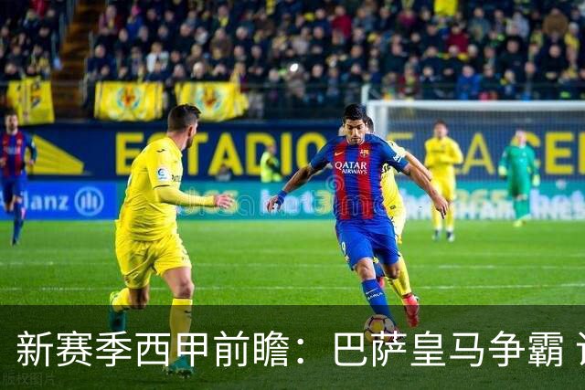 新赛季西甲前瞻：巴萨皇马争霸 诸强暗流涌动