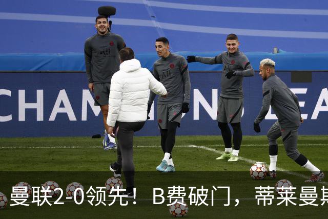 曼联2-0领先！B费破门，蒂莱曼斯倒三角助攻