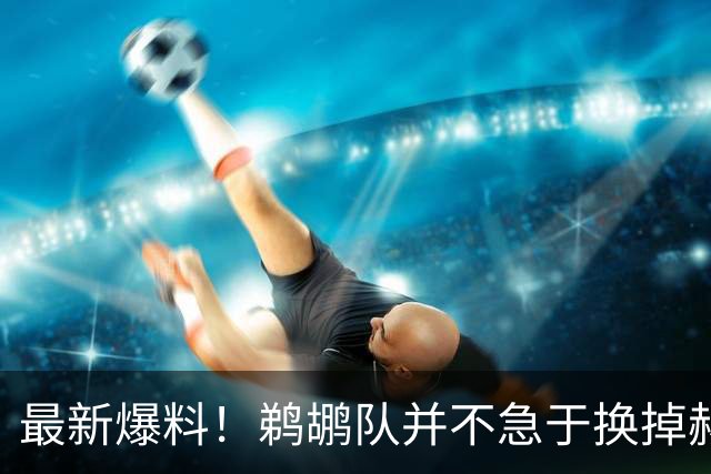 最新爆料！鹈鹕队并不急于换掉赫伯特·琼斯